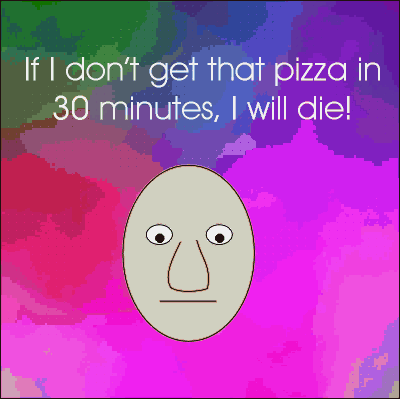 If I don't get that pizza in 30 minutes I will die