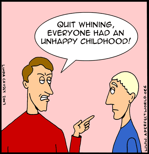 Quit whining! Everyone had an unhappy childhood!