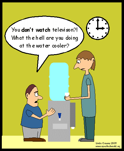 If you don't watch TV, what are you doing at the water cooler?