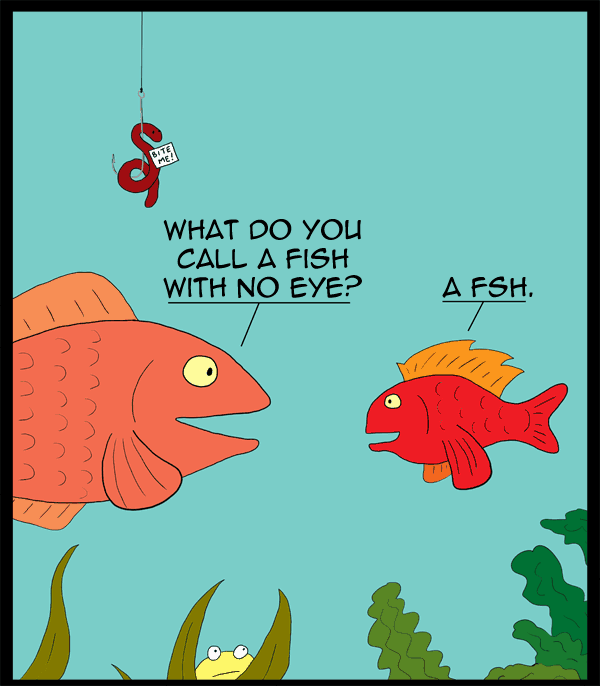 What do you call a fish with no eye? A fsh!