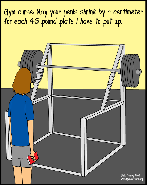 A gym curse: may your penis shrink by one centimeter for every 45 pound plate I have to put up.