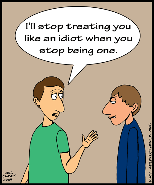 I'll stop treating you like an idiot when you stop being one.