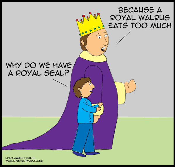 Why do we have a royal seal? Because a royal walrus eats too much.
