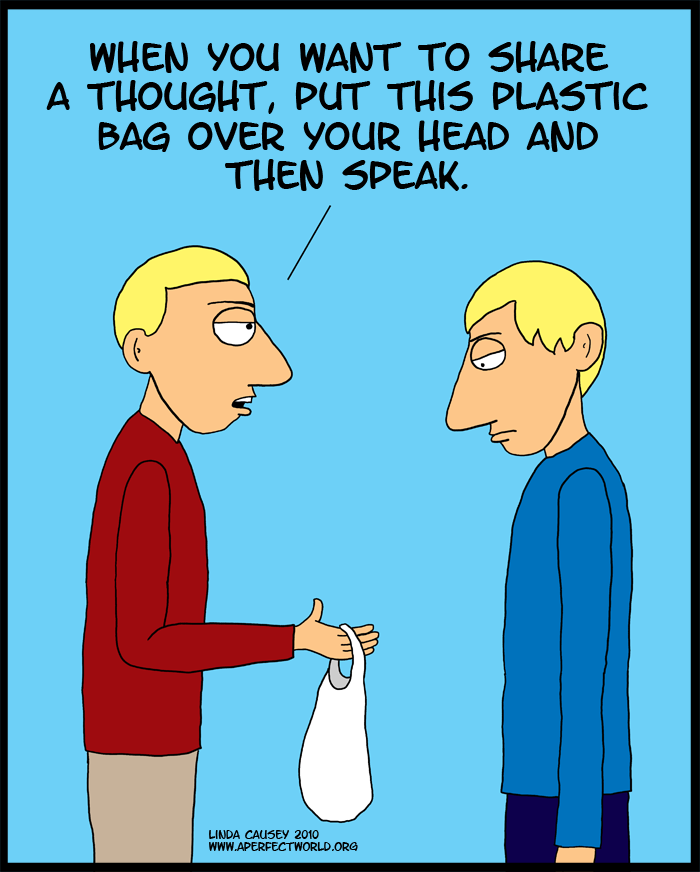 Next time you have a thought to share place this plastic bag over your head and breathe deeply.
