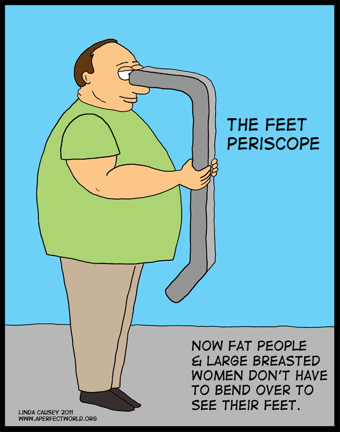 The feet periscope: allows fat people and large breasted women to look at their feet without bending over.