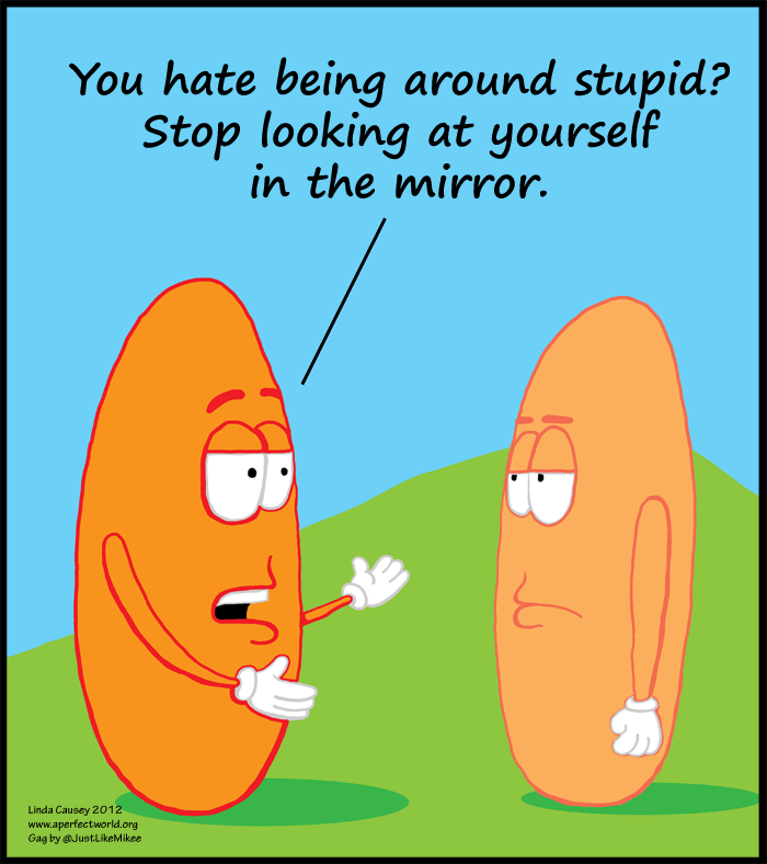 If you don't like being around stupid, stop looking at yourself in the mirror