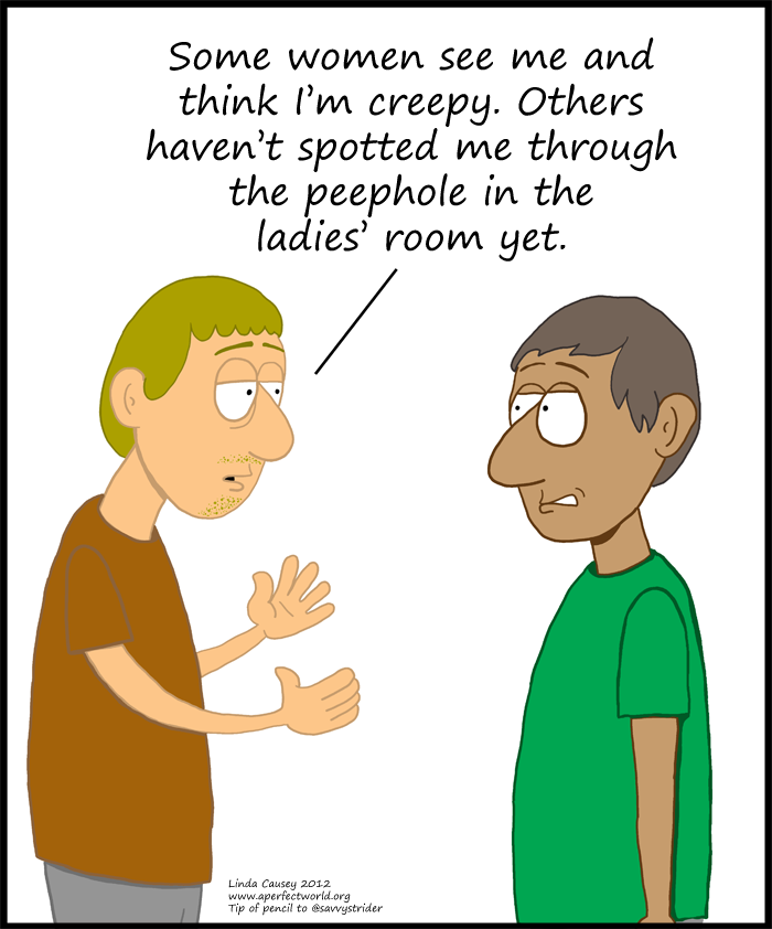 Most women find me creep when they meet me. Others haven't spotted me through the peepholes in the ladies' room