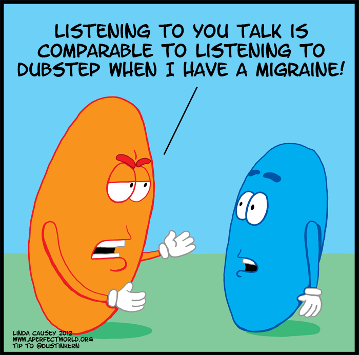 Listening to you is like listening to dubstep while having a migraine